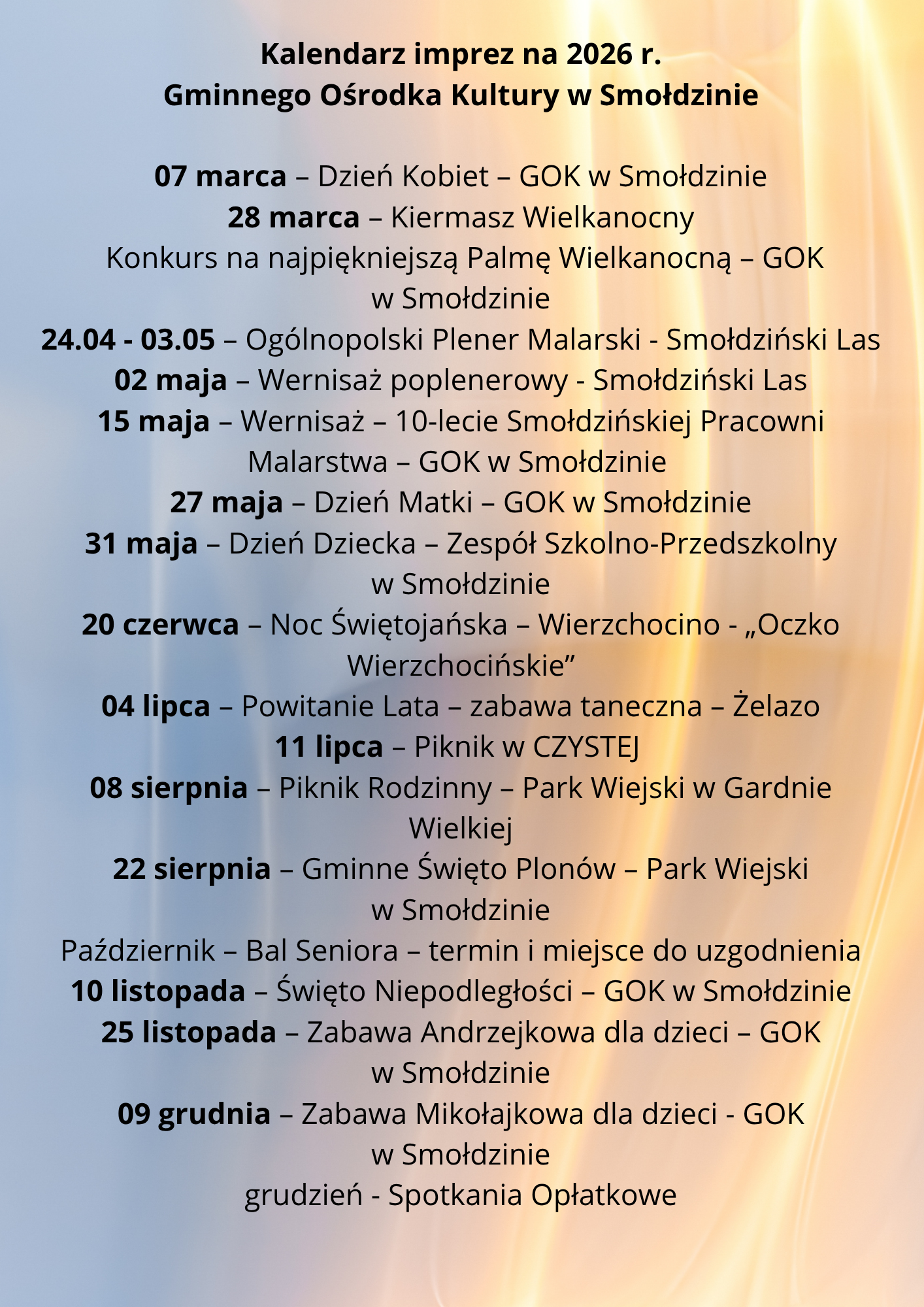 Kalendarz imprez na&nbsp;2026 r- Gminnego Ośrodka Kultury w&nbsp;Smołdzinie 07 marca &ndash; Dzień Kobiet &ndash; GOK w&nbsp;Smołdzinie 28 marca &ndash; Kiermasz Wielkanocny Konkurs na&nbsp;najpiękniejszą Palmę Wielkanocną &ndash; GOK w&nbsp;Smo